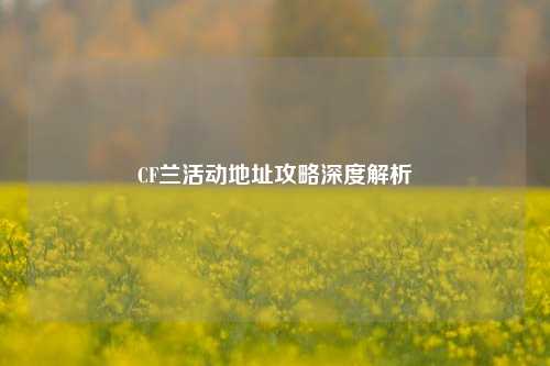 CF兰活动地址攻略深度解析