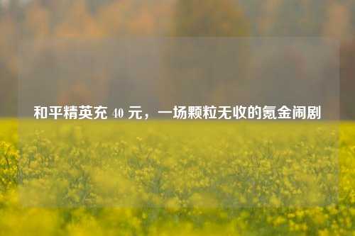 和平精英充 40 元，一场颗粒无收的氪金闹剧