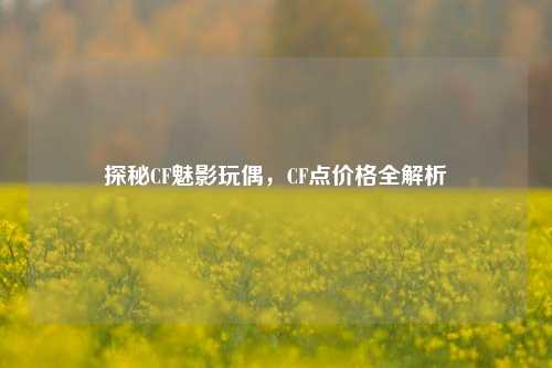 探秘CF魅影玩偶，CF点价格全解析