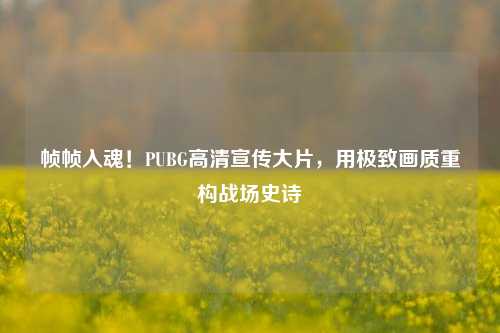 帧帧入魂!PUBG高清宣传大片,用极致画质重构战场史诗