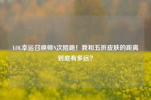 LOL幸运召唤师N次陪跑！我和五折皮肤的距离到底有多远？