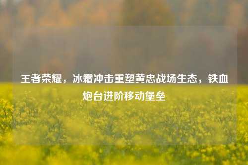 王者荣耀，冰霜冲击重塑黄忠战场生态，铁血炮台进阶移动堡垒