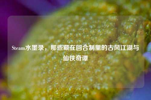 Steam水墨录，那些藏在回合制里的古风江湖与仙侠奇谭