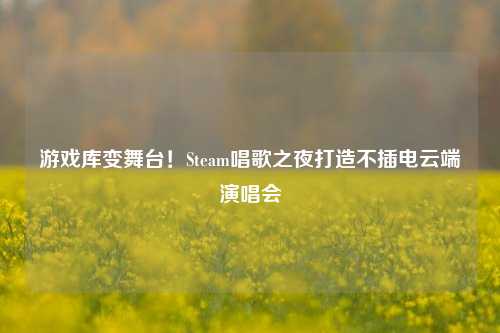 游戏库变舞台！Steam唱歌之夜打造不插电云端演唱会