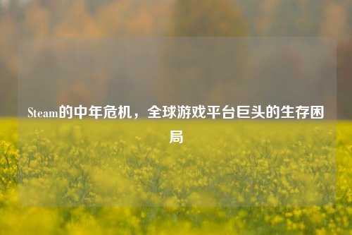 Steam的中年危机，全球游戏平台巨头的生存困局