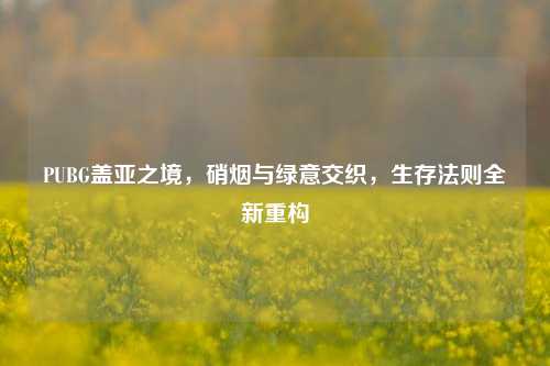 PUBG盖亚之境，硝烟与绿意交织，生存法则全新重构