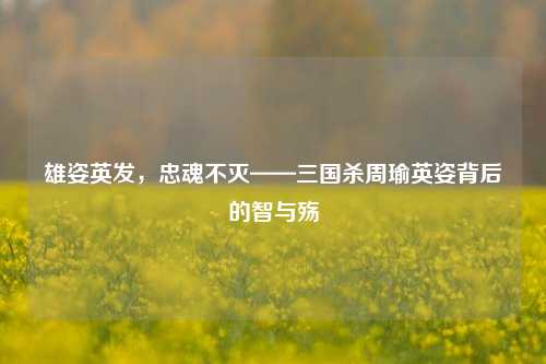雄姿英发,忠魂不灭——三国杀周瑜英姿背后的智与殇