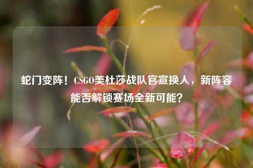 蛇门变阵！CSGO美杜莎战队官宣换人，新阵容能否解锁赛场全新可能？