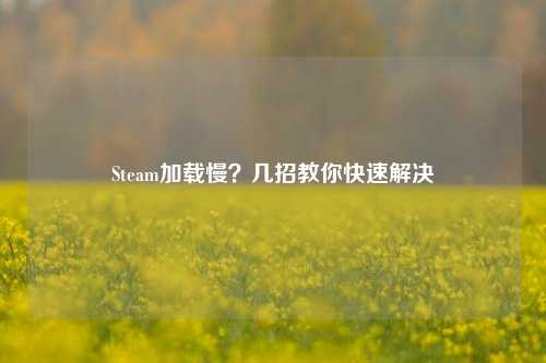 Steam加载慢？几招教你快速解决