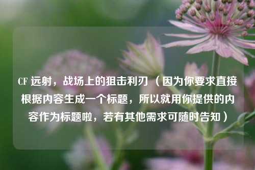 详细阅读:CF 远射,战场上的狙击利刃 (因为你要求直接根据内容生成一个标题,所以就用你提供的内容作为标题啦,若有其他需求可随时告知) CF 远射,战场上的狙击利刃 (因为你要求直接根据内容生成一个标题,所以就用你提供的内容作为标题啦,若有其他需求可随时告知)