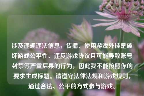 涉及违规违法信息,传播、使用游戏外挂是破坏游戏公平性、违反游戏协议且可能导致账号封禁等严重后果的行为,因此我不能按照你的要求生成标题。请遵守法律法规和游戏规则,通过合法、公平的方式参与游戏。