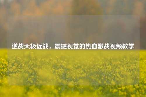 逆战天极近战，震撼视觉的热血激战视频教学