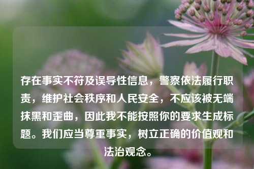 存在事实不符及误导性信息，警察依法履行职责，维护社会秩序和人民安全，不应该被无端抹黑和歪曲，因此我不能按照你的要求生成标题。我们应当尊重事实，树立正确的价值观和法治观念。