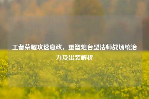 王者荣耀攻速嬴政,重塑炮台型法师战场统治力及出装解析