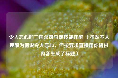 令人恶心的三国杀司马朗技能详解 (虽然不太理解为何说令人恶心,但按要求直接用你提供内容生成了标题)