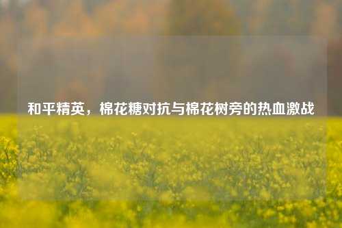和平精英,棉花糖对抗与棉花树旁的热血激战