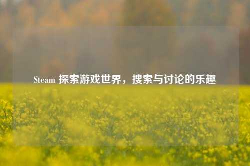 Steam 探索游戏世界,搜索与讨论的乐趣