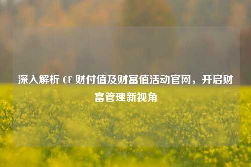 深入解析 CF 财付值及财富值活动官网，开启财富管理新视角