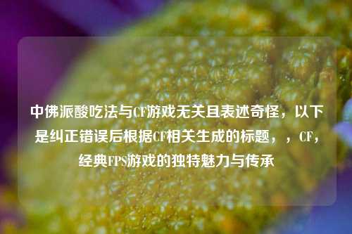 中佛派酸吃法与CF游戏无关且表述奇怪,以下是纠正错误后根据CF相关生成的标题,,CF,经典FPS游戏的独特魅力与传承