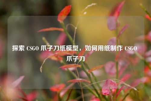 详细阅读:探索 CSGO 爪子刀纸模型,如何用纸 *** CSGO 爪子刀 探索 CSGO 爪子刀纸模型,如何用纸 *** CSGO 爪子刀
