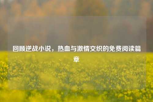 回顾逆战小说，热血与***交织的免费阅读篇章