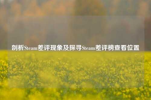 剖析Steam差评现象及探寻Steam差评榜查看位置