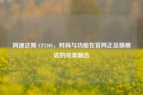 阿迪达斯 CF2101，时尚与功能在官网正品旗舰店的完美融合