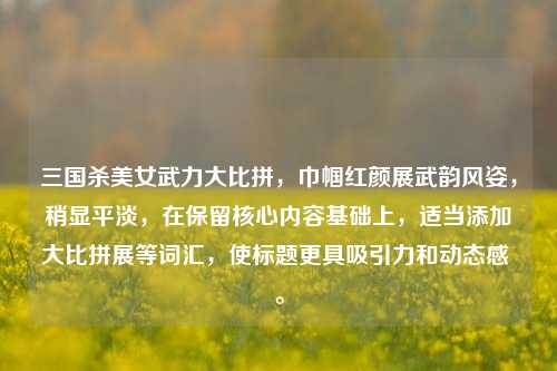 三国杀美女武力大比拼，巾帼红颜展武韵风姿，稍显平淡，在保留核心内容基础上，适当添加大比拼展等词汇，使标题更具吸引力和动态感 。