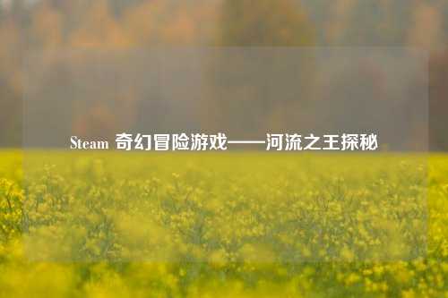 Steam 奇幻冒险游戏——河流之王探秘