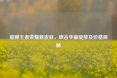 貂蝉王者荣耀新皮肤，峡谷华丽绽放及价格探秘