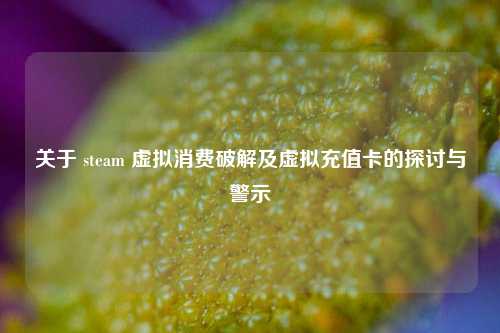 关于 steam 虚拟消费破解及虚拟充值卡的探讨与警示