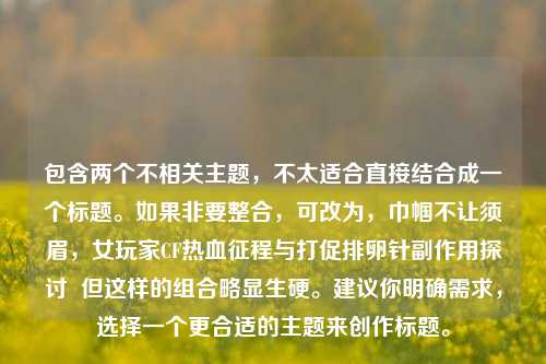 包含两个不相关主题,不太适合直接结合成一个标题。如果非要整合,可改为,巾帼不让须眉,女玩家CF热血征程与打促排卵针副作用探讨 但这样的组合略显生硬。建议你明确需求,选择一个更合适的主题来创作标题。