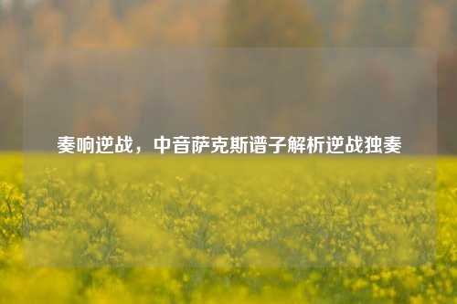 奏响逆战,中音萨克斯谱子解析逆战独奏