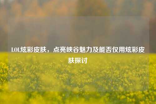 LOL炫彩皮肤,点亮峡谷魅力及能否仅用炫彩皮肤探讨