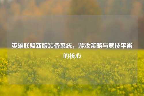 英雄联盟新版装备系统，游戏策略与竞技平衡的核心