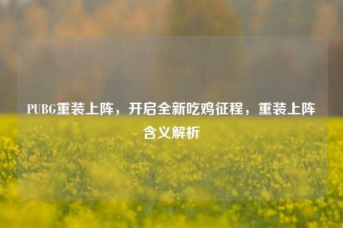 PUBG重装上阵,开启全新吃鸡征程,重装上阵含义解析