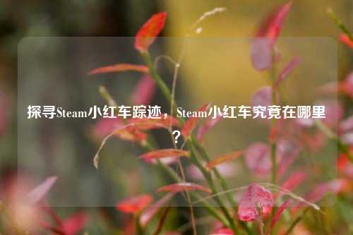 探寻Steam小红车踪迹，Steam小红车究竟在哪里？