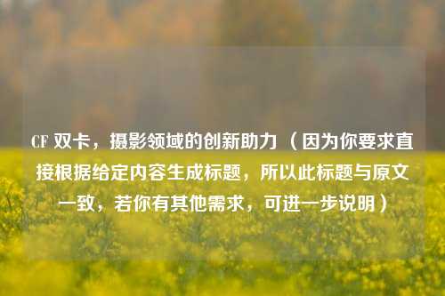详细阅读:CF 双卡,摄影领域的创新助力 (因为你要求直接根据给定内容生成标题,所以此标题与原文一致,若你有其他需求,可进一步说明) CF 双卡,摄影领域的创新助力 (因为你要求直接根据给定内容生成标题,所以此标题与原文一致,若你有其他需求,可进一步说明)