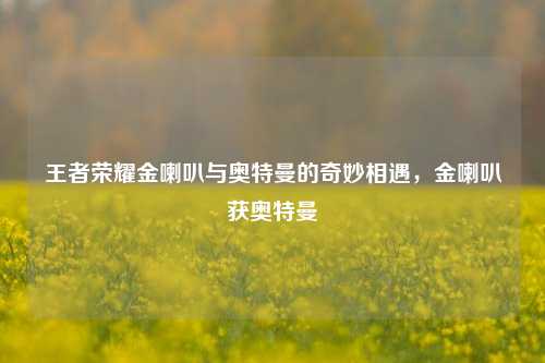 详细阅读:王者荣耀金喇叭与奥特曼的奇妙相遇,金喇叭获奥特曼 王者荣耀金喇叭与奥特曼的奇妙相遇,金喇叭获奥特曼