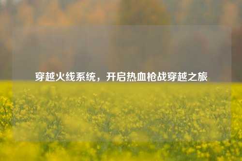 穿越火线系统，开启热血枪战穿越之旅