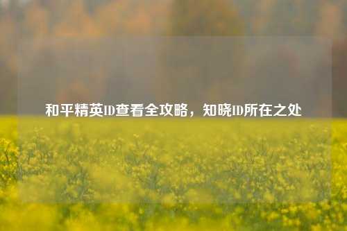 和平精英ID查看全攻略，知晓ID所在之处