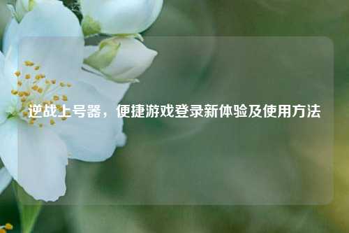 逆战上号器，便捷游戏登录新体验及使用 *** 