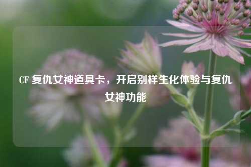 CF 复仇女神道具卡，开启别样生化体验与复仇女神功能