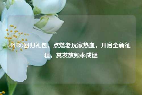 PUBG回归礼包，点燃老玩家热血，开启全新征程，其发放频率成谜