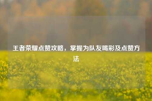 王者荣耀点赞攻略，掌握为队友喝彩及点赞 *** 