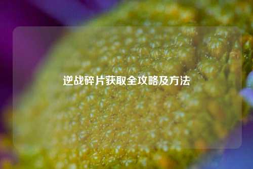 逆战碎片获取全攻略及 *** 
