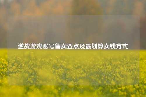 逆战游戏账号售卖要点及最划算卖钱方式