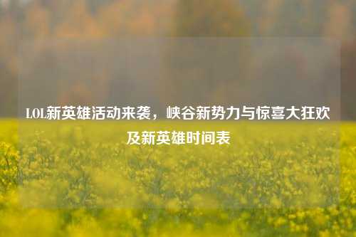 LOL新英雄活动来袭，峡谷新势力与惊喜大狂欢及新英雄时间表