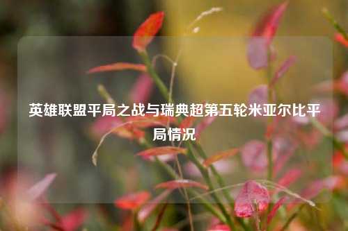 英雄联盟平局之战与瑞典超第五轮米亚尔比平局情况