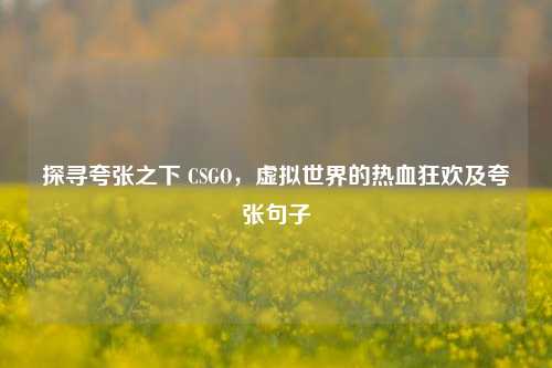 探寻夸张之下 CSGO，虚拟世界的热血狂欢及夸张句子